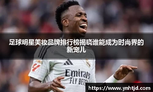 足球明星美妆品牌排行榜揭晓谁能成为时尚界的新宠儿