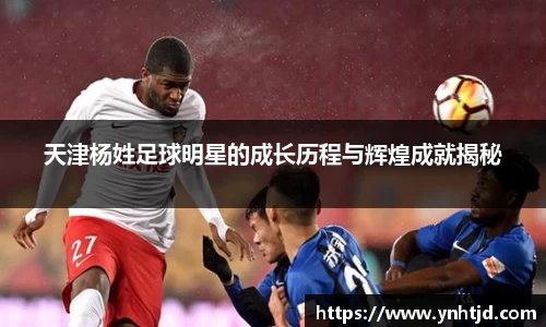 天津杨姓足球明星的成长历程与辉煌成就揭秘
