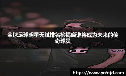 全球足球明星天赋排名榜揭晓谁将成为未来的传奇球员