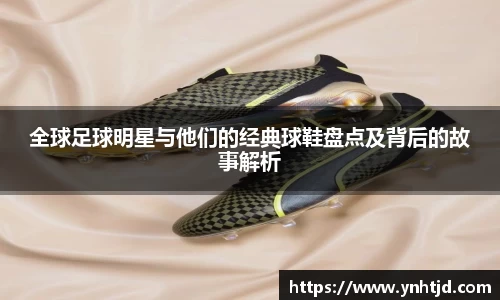 全球足球明星与他们的经典球鞋盘点及背后的故事解析